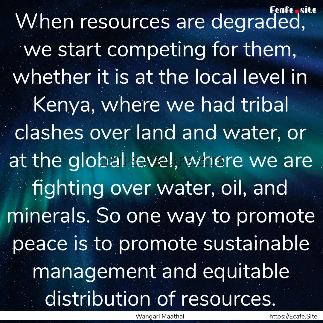 When resources are degraded, we start competing.... : Quote by Wangari Maathai