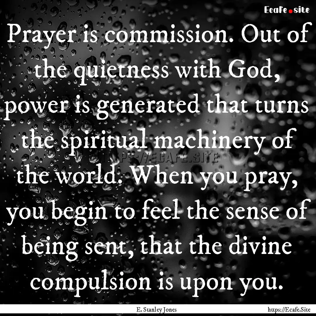 Prayer is commission. Out of the quietness.... : Quote by E. Stanley Jones