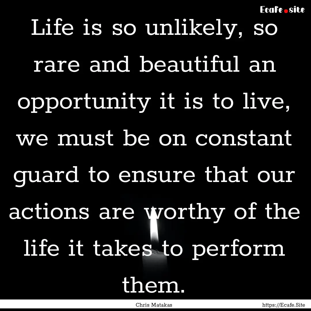 Life is so unlikely, so rare and beautiful.... : Quote by Chris Matakas