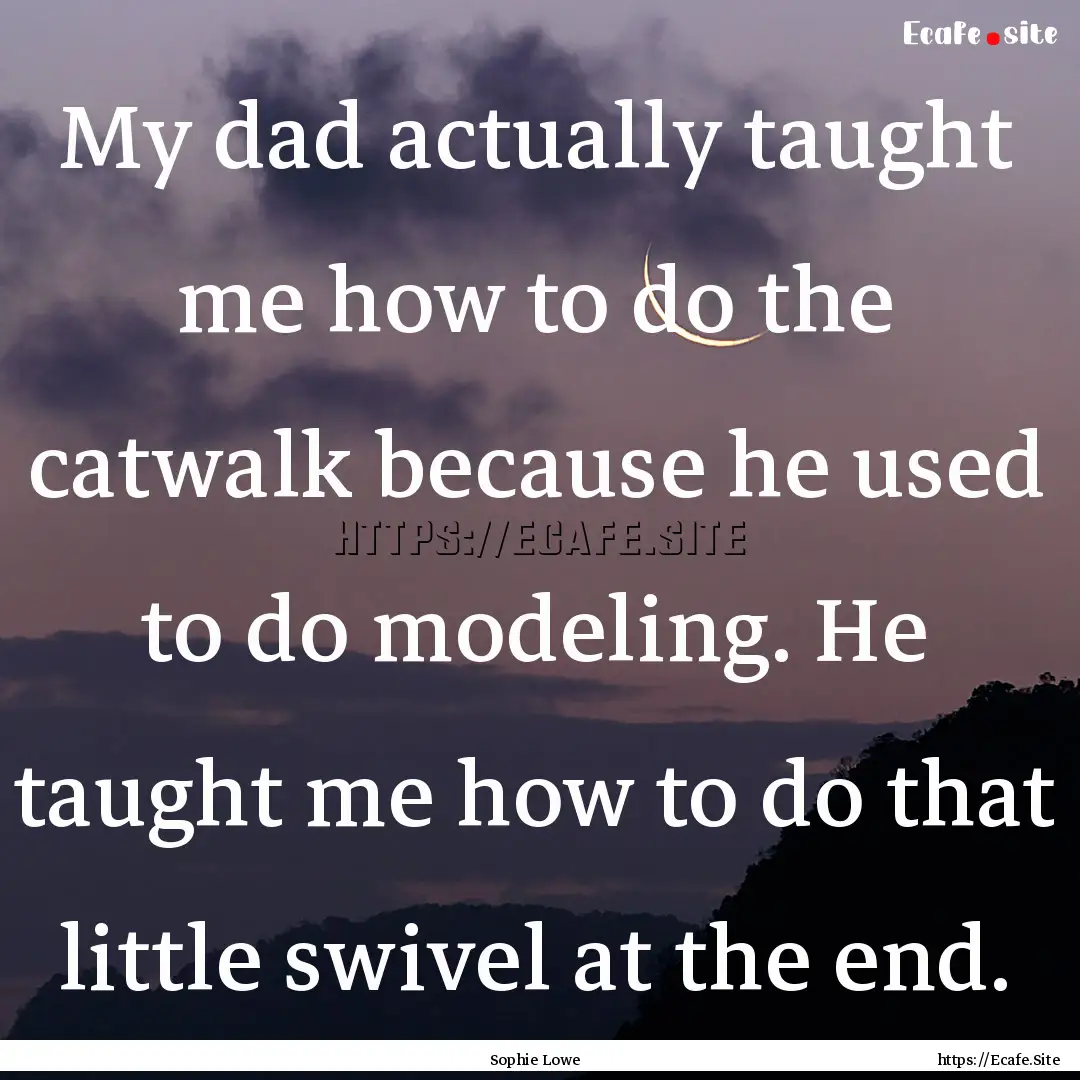 My dad actually taught me how to do the catwalk.... : Quote by Sophie Lowe