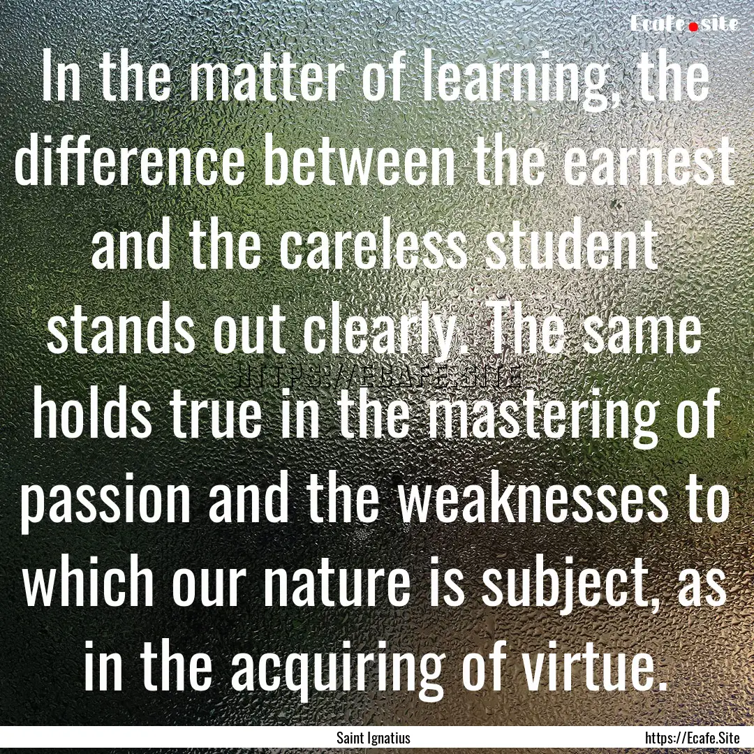 In the matter of learning, the difference.... : Quote by Saint Ignatius