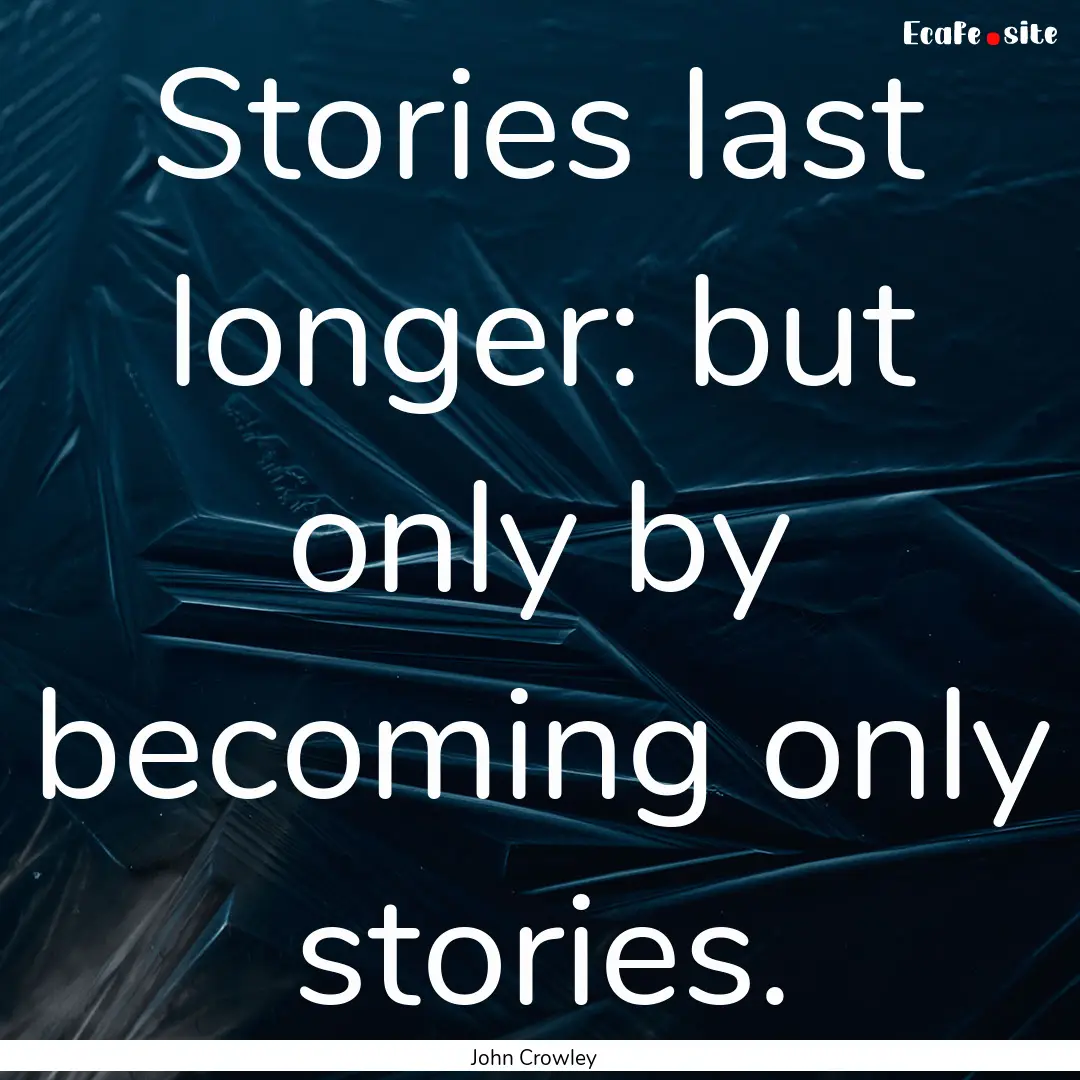 Stories last longer: but only by becoming.... : Quote by John Crowley