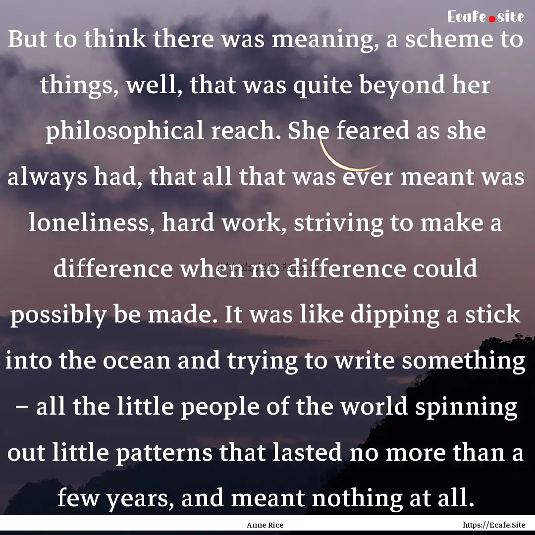 But to think there was meaning, a scheme.... : Quote by Anne Rice