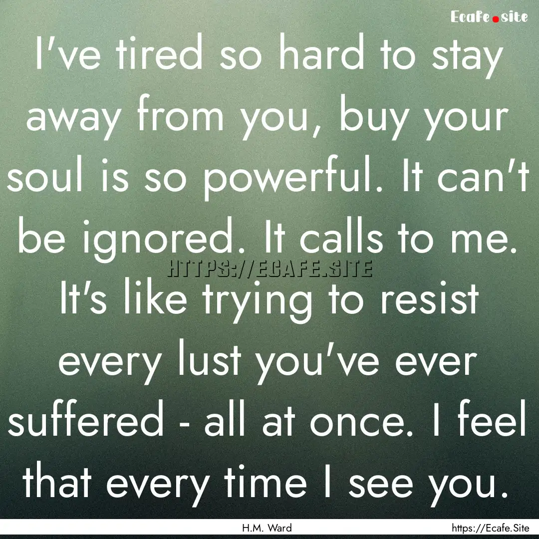 I've tired so hard to stay away from you,.... : Quote by H.M. Ward