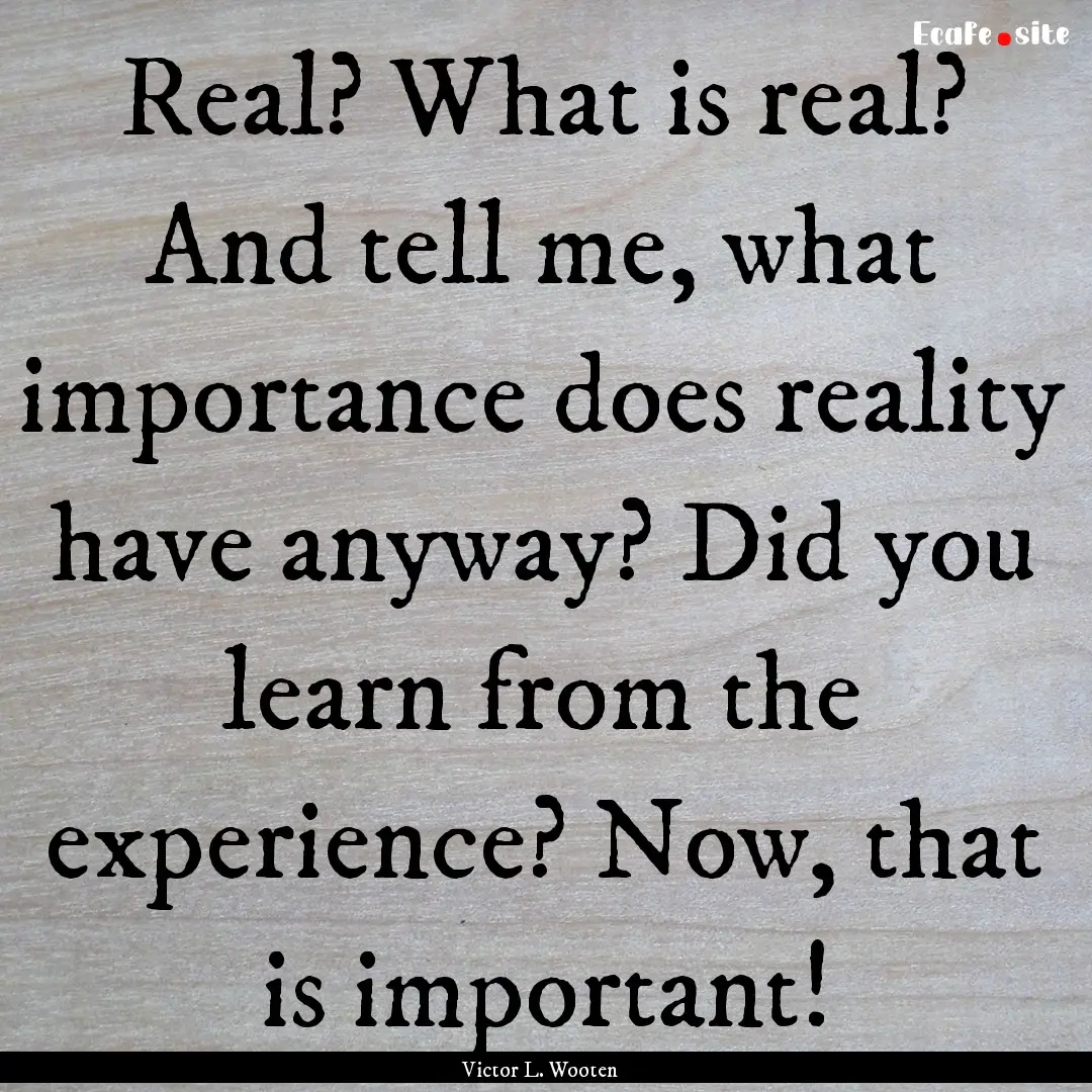 Real? What is real? And tell me, what importance.... : Quote by Victor L. Wooten