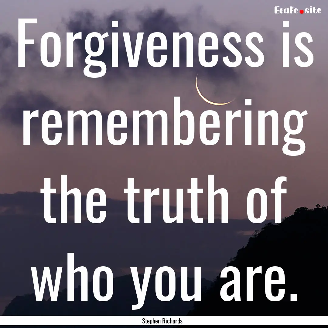 Forgiveness is remembering the truth of who.... : Quote by Stephen Richards