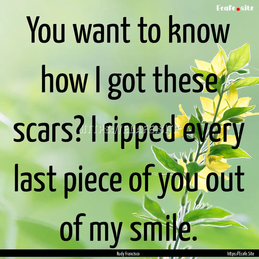 You want to know how I got these scars? I.... : Quote by Rudy Francisco