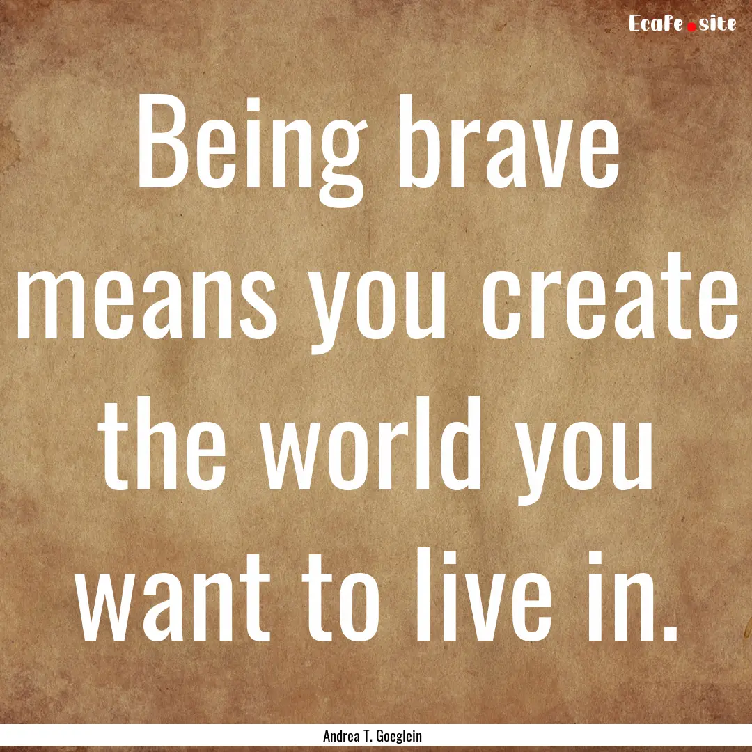 Being brave means you create the world you.... : Quote by Andrea T. Goeglein