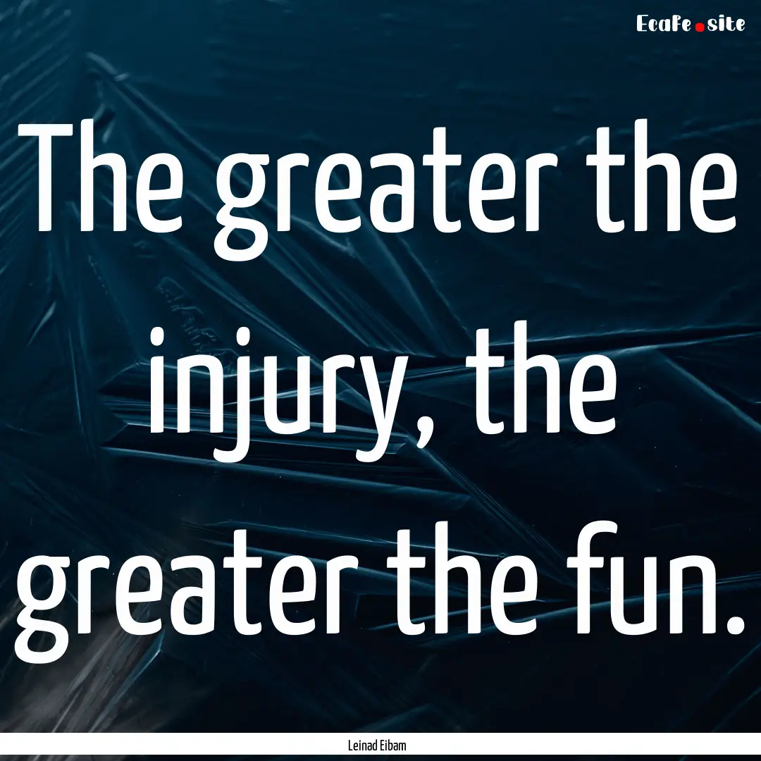 The greater the injury, the greater the fun..... : Quote by Leinad Eibam