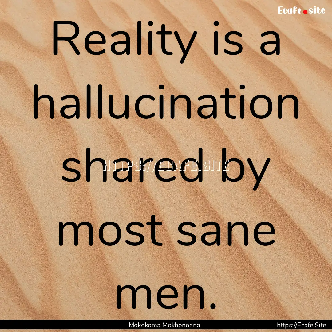 Reality is a hallucination shared by most.... : Quote by Mokokoma Mokhonoana