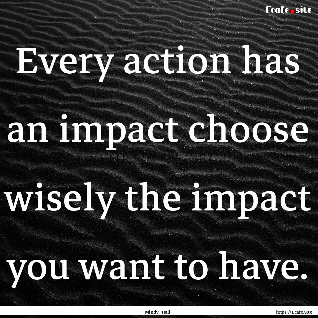 Every action has an impact choose wisely.... : Quote by Mindy Hall