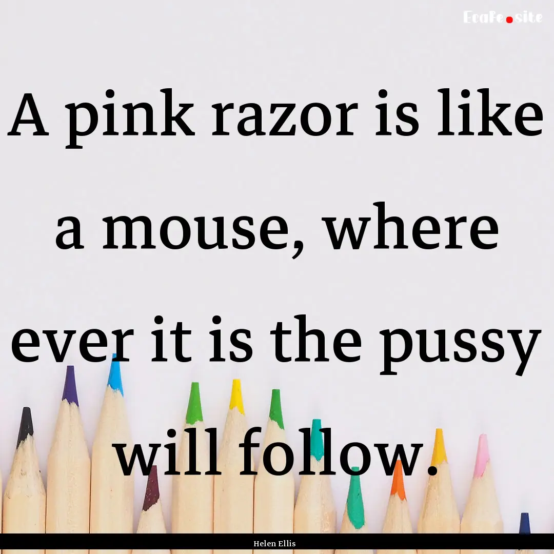 A pink razor is like a mouse, where ever.... : Quote by Helen Ellis