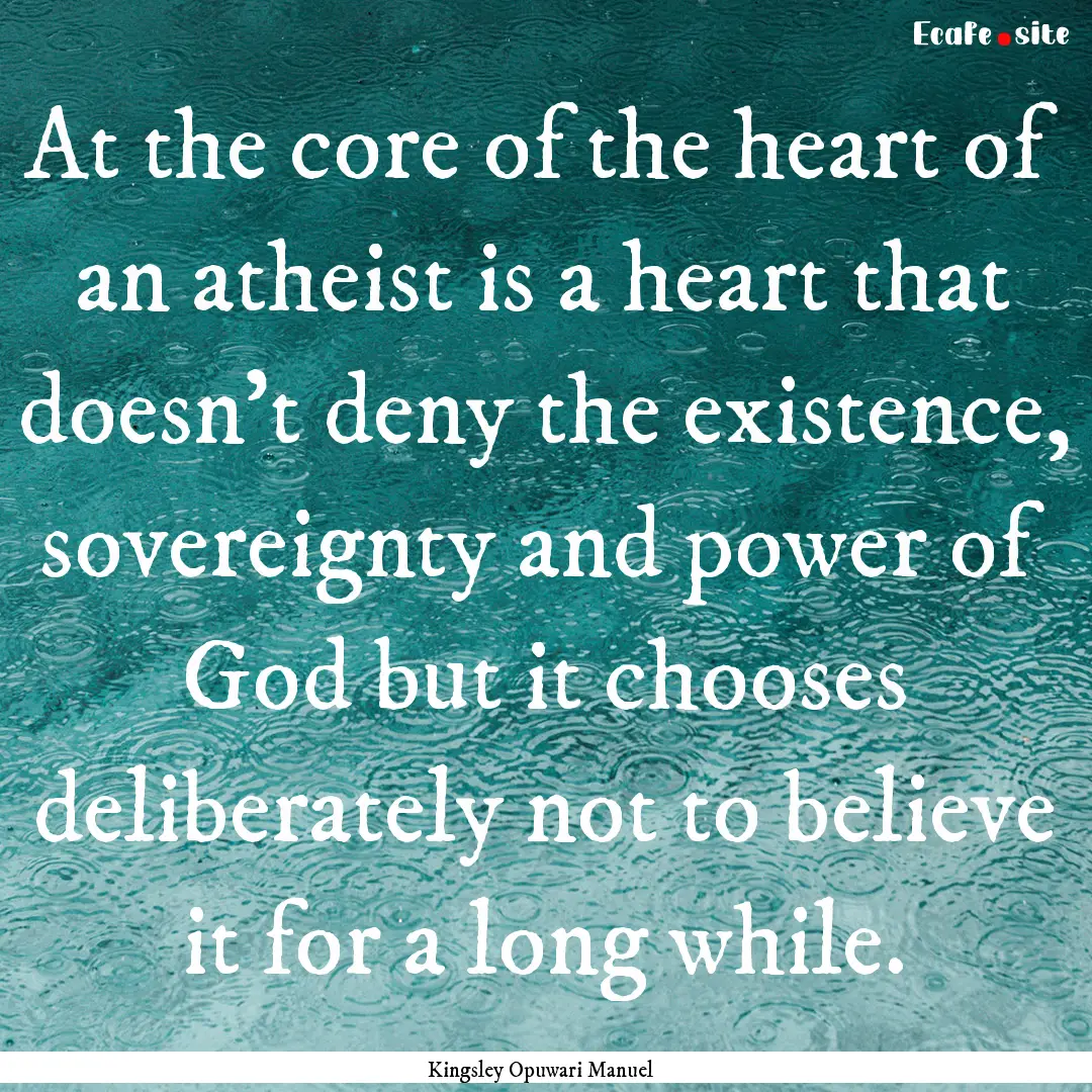 At the core of the heart of an atheist is.... : Quote by Kingsley Opuwari Manuel