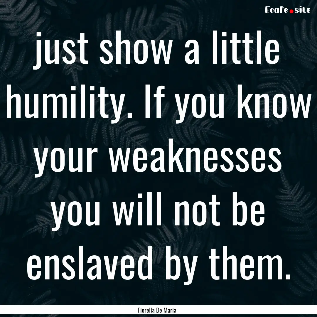 just show a little humility. If you know.... : Quote by Fiorella De Maria