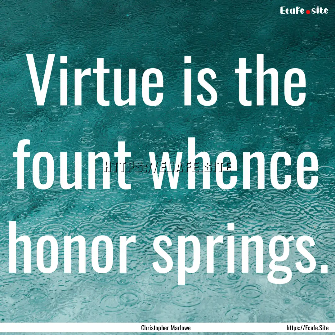 Virtue is the fount whence honor springs..... : Quote by Christopher Marlowe