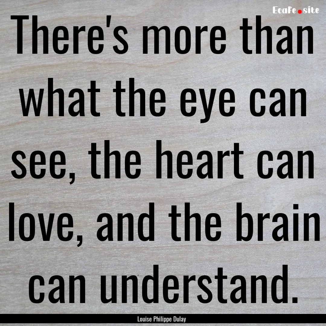 There's more than what the eye can see, the.... : Quote by Louise Philippe Dulay