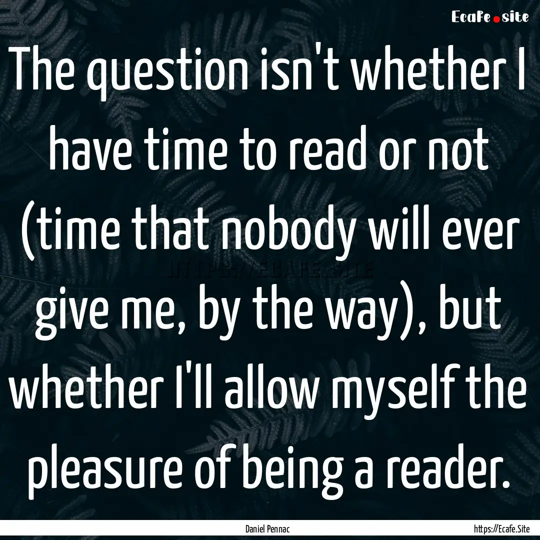 The question isn't whether I have time to.... : Quote by Daniel Pennac