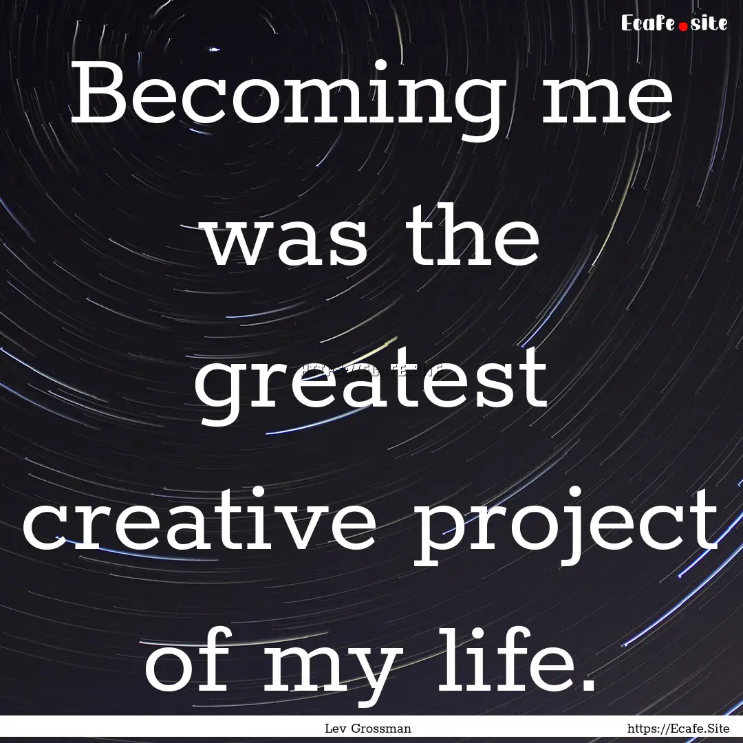 Becoming me was the greatest creative project.... : Quote by Lev Grossman