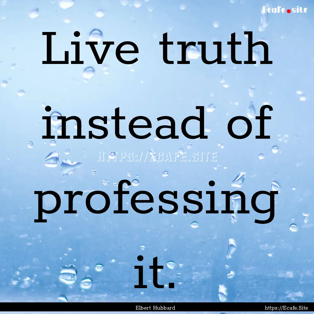 Live truth instead of professing it. : Quote by Elbert Hubbard