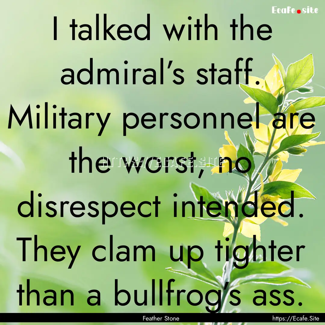 I talked with the admiral’s staff. Military.... : Quote by Feather Stone