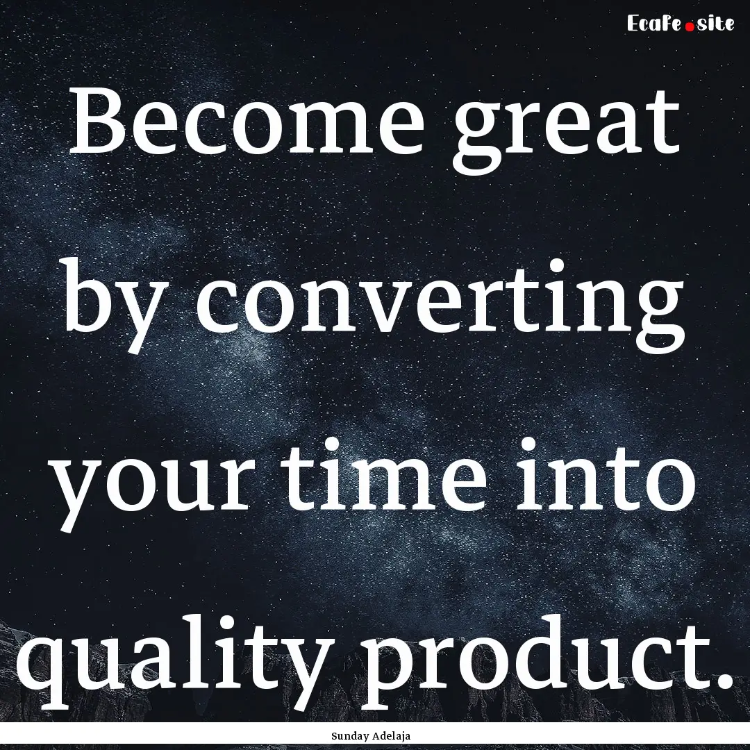 Become great by converting your time into.... : Quote by Sunday Adelaja