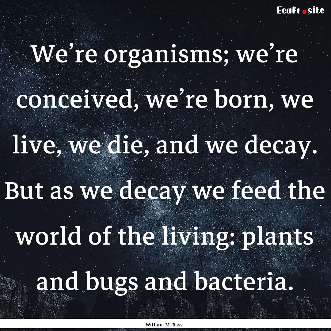 We’re organisms; we’re conceived, we’re.... : Quote by William M. Bass