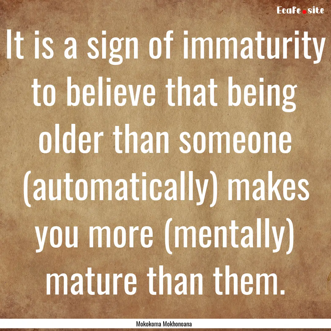 It is a sign of immaturity to believe that.... : Quote by Mokokoma Mokhonoana