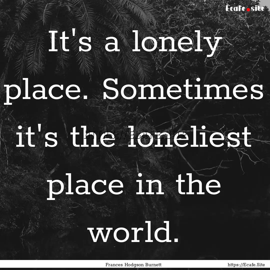 It's a lonely place. Sometimes it's the loneliest.... : Quote by Frances Hodgson Burnett