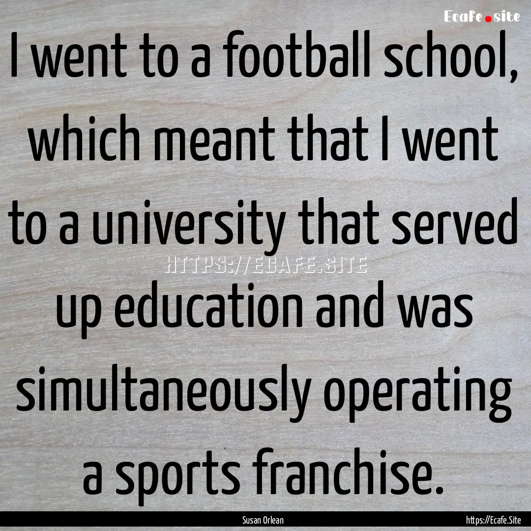 I went to a football school, which meant.... : Quote by Susan Orlean