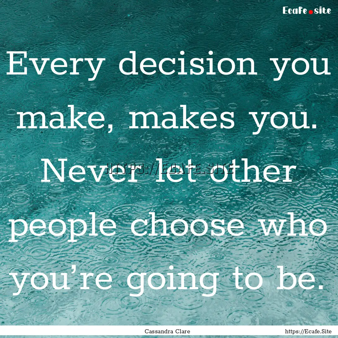 Every decision you make, makes you. Never.... : Quote by Cassandra Clare