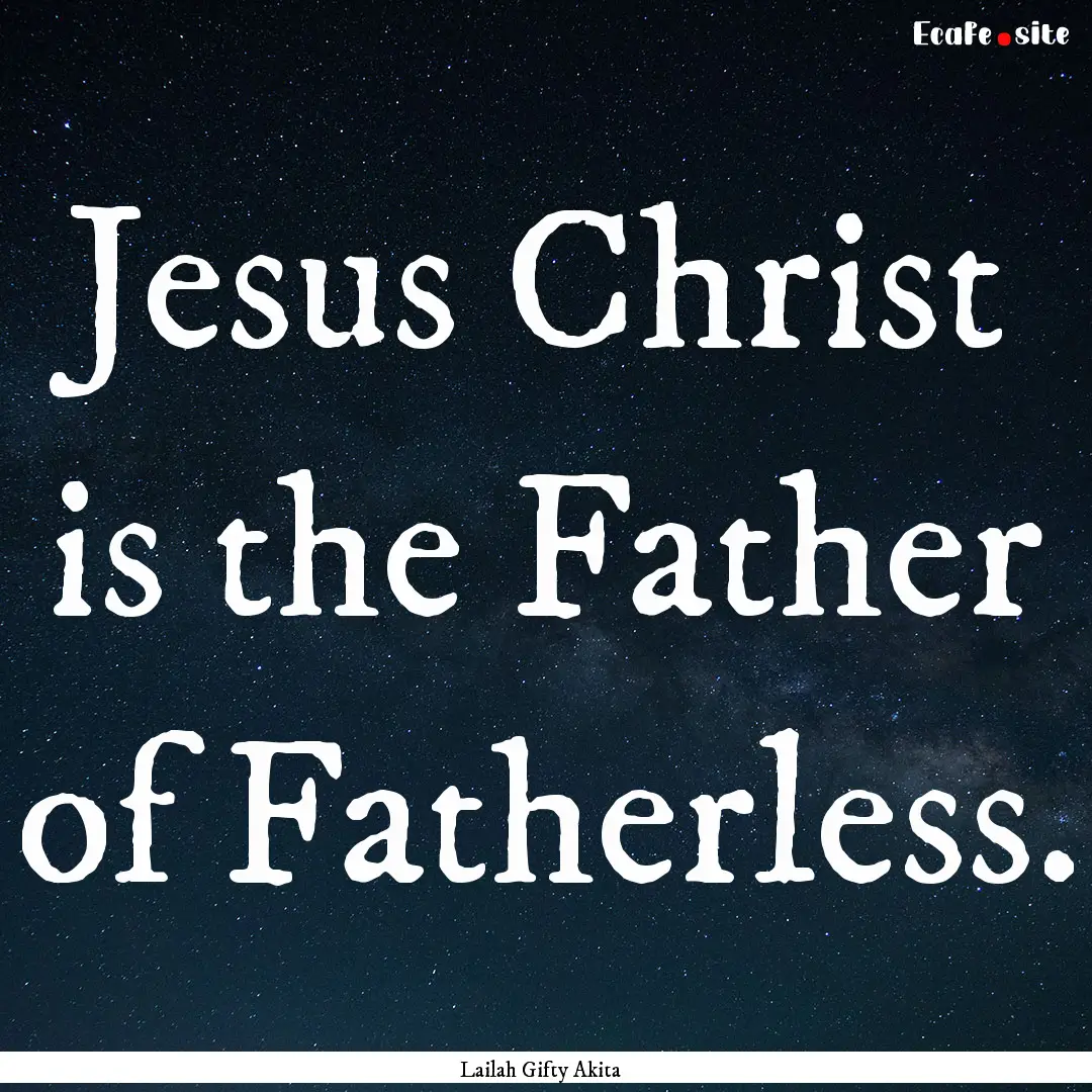 Jesus Christ is the Father of Fatherless..... : Quote by Lailah Gifty Akita