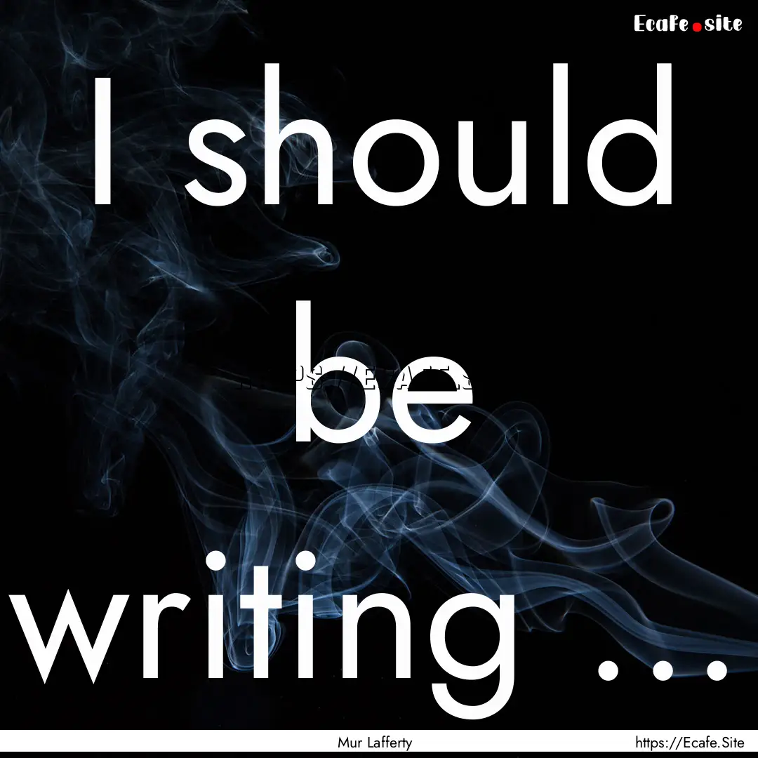 I should be writing ... : Quote by Mur Lafferty