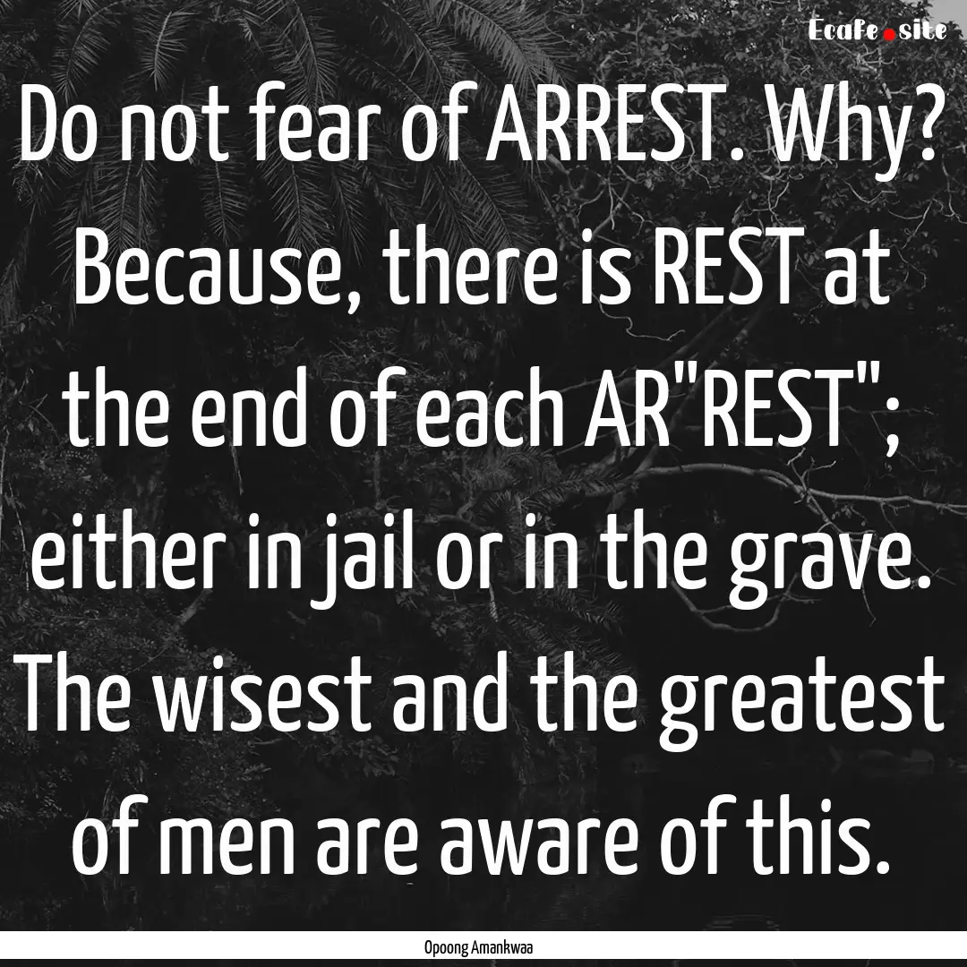 Do not fear of ARREST. Why? Because, there.... : Quote by Opoong Amankwaa