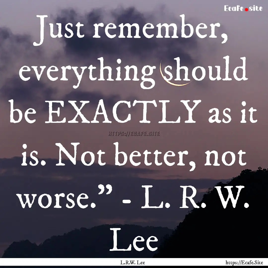 Just remember, everything should be EXACTLY.... : Quote by L.R.W. Lee