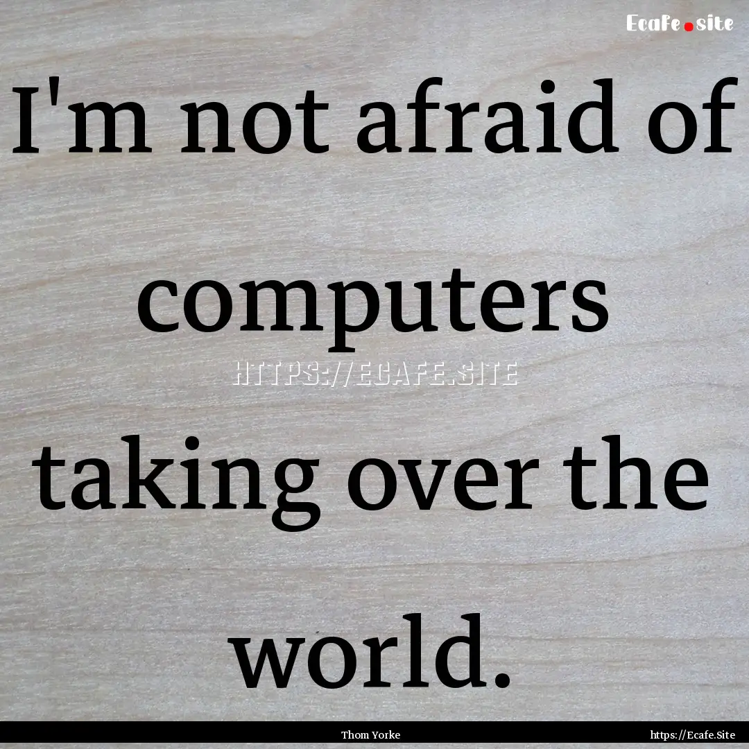 I'm not afraid of computers taking over the.... : Quote by Thom Yorke