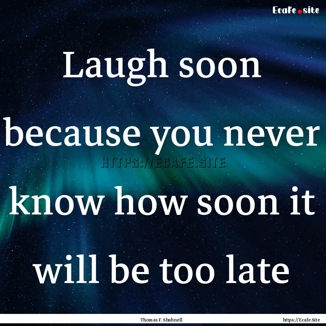 Laugh soon because you never know how soon.... : Quote by Thomas F. Shubnell