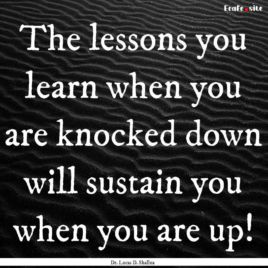 The lessons you learn when you are knocked.... : Quote by Dr. Lucas D. Shallua