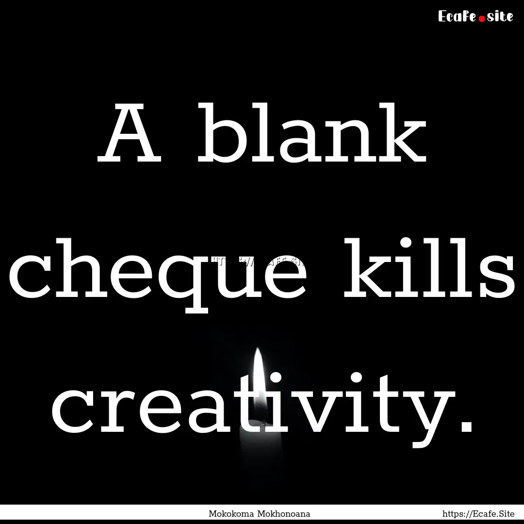 A blank cheque kills creativity. : Quote by Mokokoma Mokhonoana