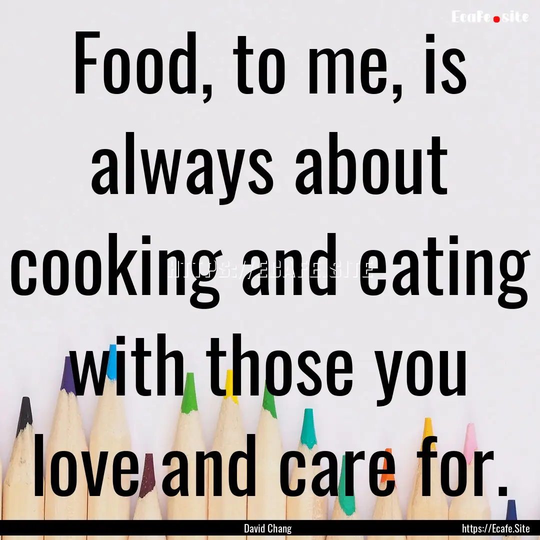 Food, to me, is always about cooking and.... : Quote by David Chang