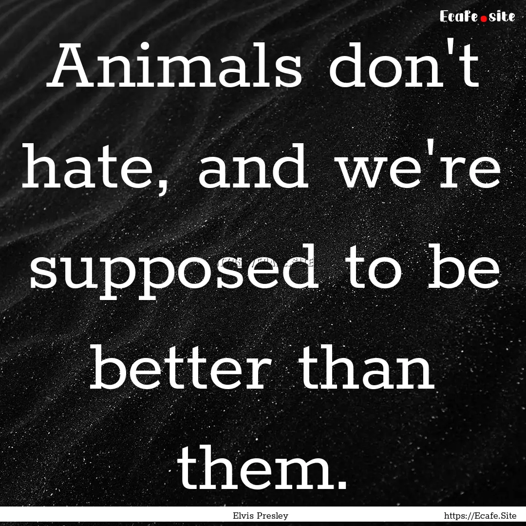 Animals don't hate, and we're supposed to.... : Quote by Elvis Presley