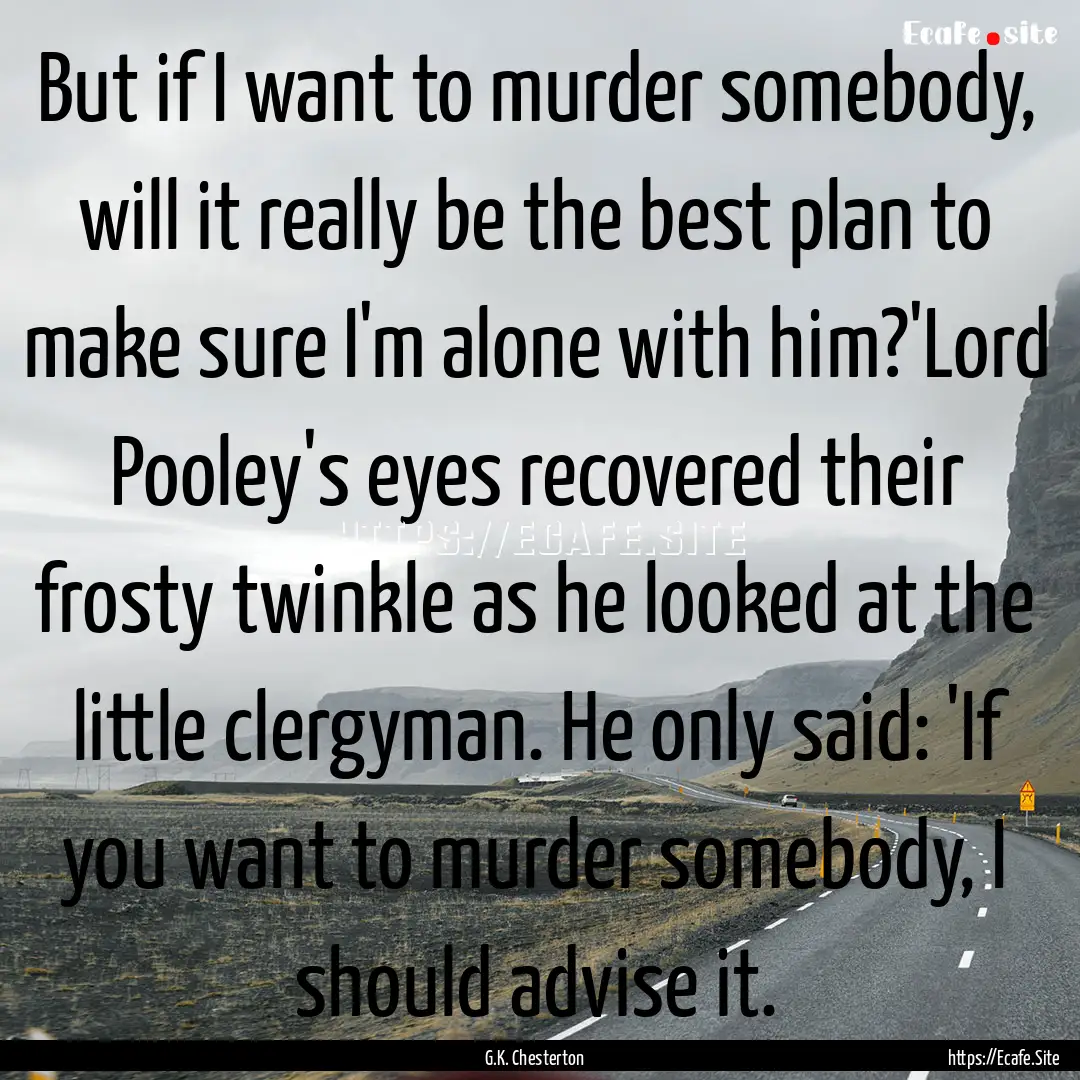 But if I want to murder somebody, will it.... : Quote by G.K. Chesterton