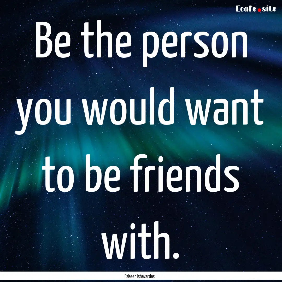 Be the person you would want to be friends.... : Quote by Fakeer Ishavardas