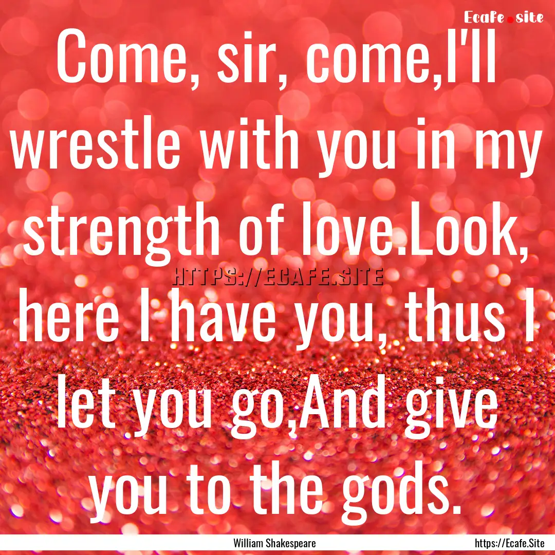 Come, sir, come,I'll wrestle with you in.... : Quote by William Shakespeare