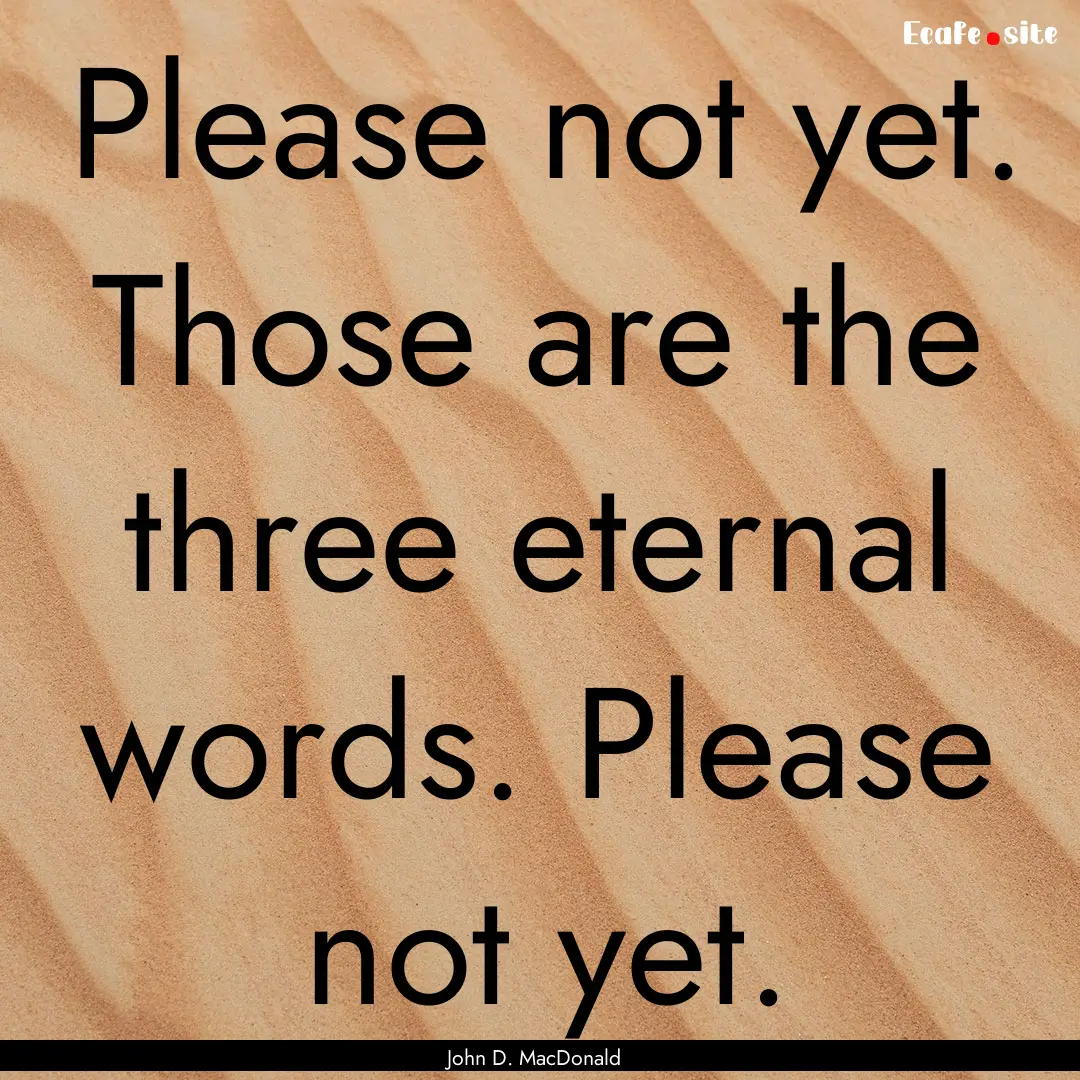 Please not yet. Those are the three eternal.... : Quote by John D. MacDonald