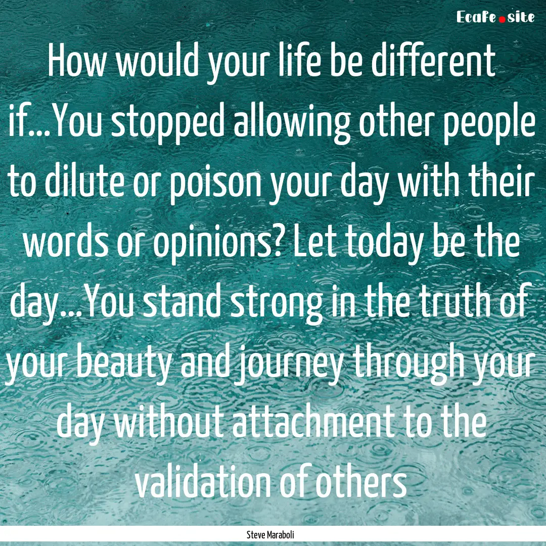 How would your life be different if…You.... : Quote by Steve Maraboli