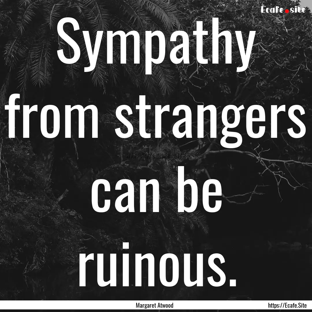 Sympathy from strangers can be ruinous. : Quote by Margaret Atwood