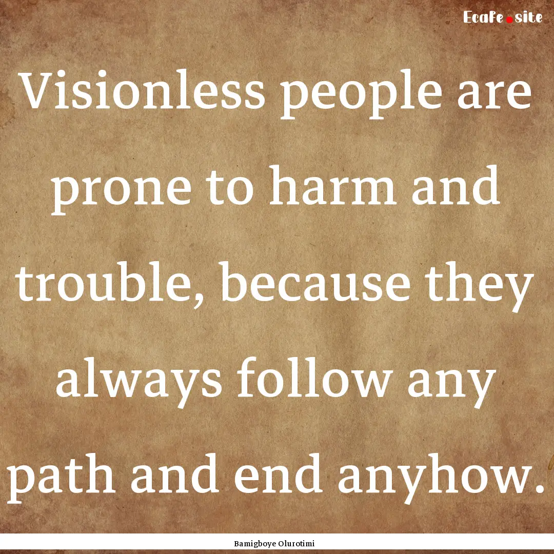 Visionless people are prone to harm and trouble,.... : Quote by Bamigboye Olurotimi