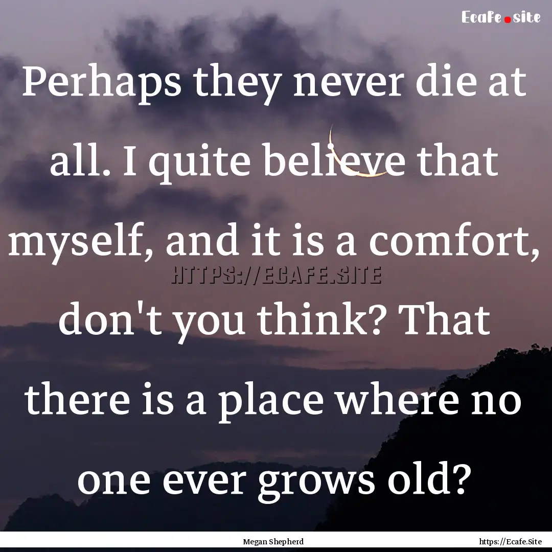 Perhaps they never die at all. I quite believe.... : Quote by Megan Shepherd