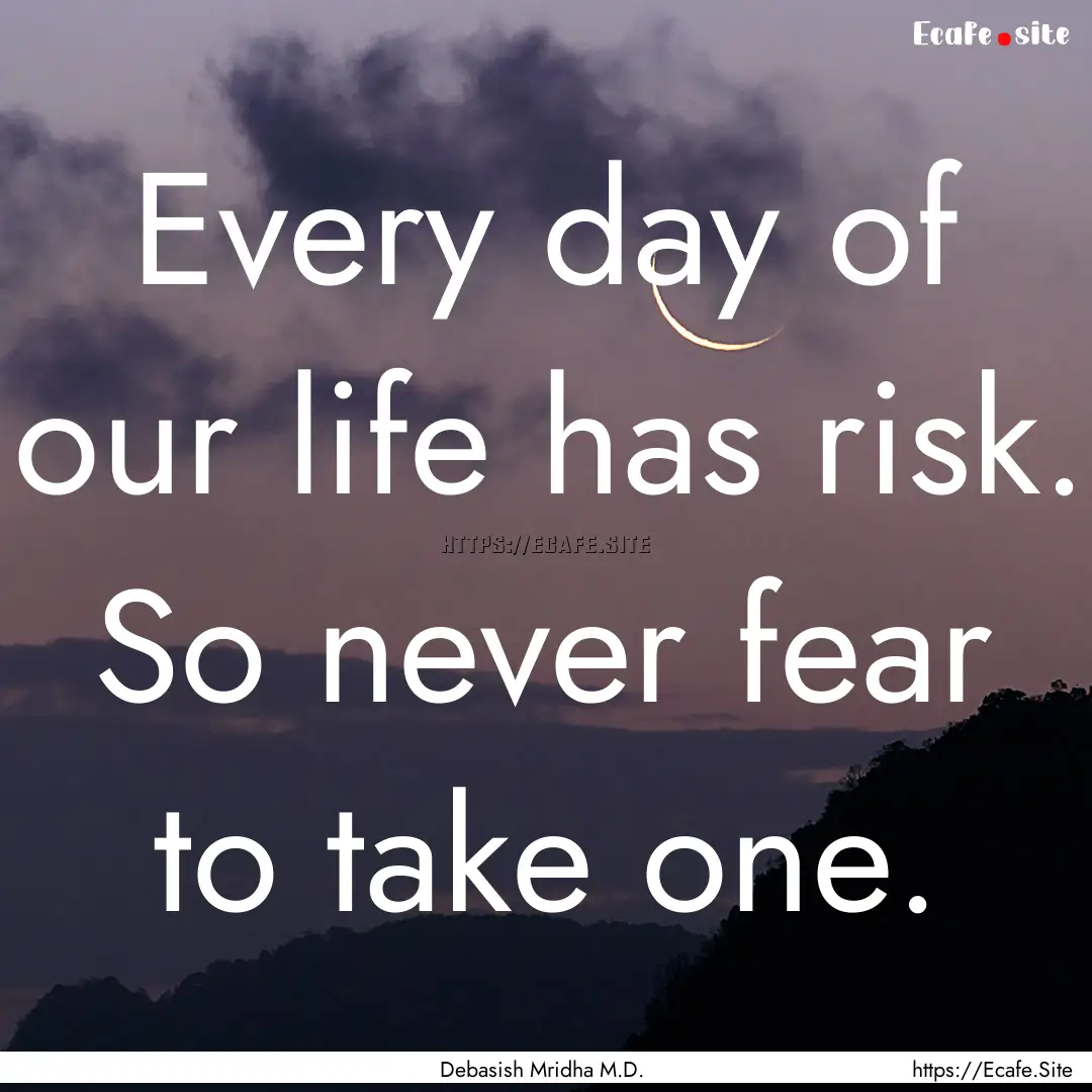 Every day of our life has risk. So never.... : Quote by Debasish Mridha M.D.