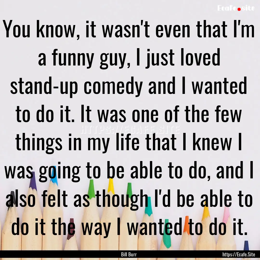 You know, it wasn't even that I'm a funny.... : Quote by Bill Burr